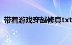 带着游戏穿越修真txt（带着游戏穿越修真）