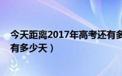 今天距离2017年高考还有多少天（今天距离2018年高考还有多少天）
