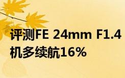 评测FE 24mm F1.4 GM与这个软件能让安卓机多续航16%