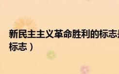 新民主主义革命胜利的标志是什么（新民主主义革命胜利的标志）