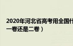 2020年河北省高考用全国什么卷（2021河北高考使用全国一卷还是二卷）