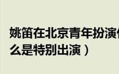 姚笛在北京青年扮演什么（北京青年姚笛为什么是特别出演）