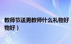 教师节送男教师什么礼物好（2021教师节给男教师送什么礼物好）