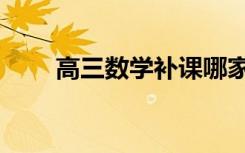 高三数学补课哪家好（辅导班推荐）