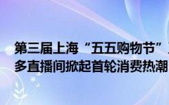 第三届上海“五五购物节”正式启动，175万网友涌入拼多多直播间掀起首轮消费热潮