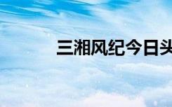 三湘风纪今日头条（三湘时空）