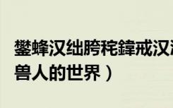 鐢蜂汉绌胯秺鍏戒汉涓栫晫（当女人穿到男男兽人的世界）