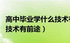 高中毕业学什么技术有前景（高中毕业学什么技术有前途）