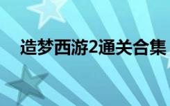 造梦西游2通关合集（造梦西游2三生锤）