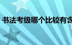 书法考级哪个比较有含金量（有必要考级吗）