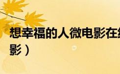 想幸福的人微电影在线播放（想幸福的人微电影）