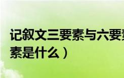 记叙文三要素与六要素的区别（记叙文的六要素是什么）