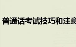 普通话考试技巧和注意事项（需要注意什么）