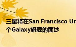 三星将在San Francisco Unpacked新闻发布会上揭开下一个Galaxy旗舰的面纱