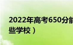2022年高考650分能上什么大学（可以报哪些学校）