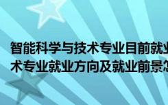 智能科学与技术专业目前就业状况如何（2022智能科学与技术专业就业方向及就业前景怎么样）