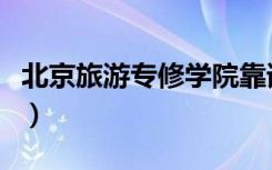 北京旅游专修学院靠谱吗（北京旅游专修学院）