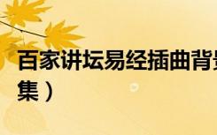 百家讲坛易经插曲背景音乐（百家讲坛易经全集）