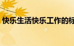 快乐生活快乐工作的标语（快乐生活快乐购）