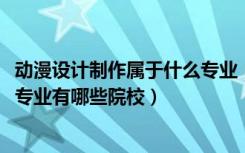 动漫设计制作属于什么专业（2022全国开设动漫设计与制作专业有哪些院校）