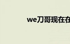 we刀哥现在在哪（we刀哥）