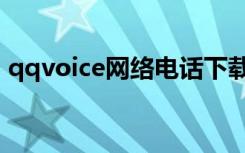 qqvoice网络电话下载（qqvoice网络电话）