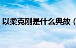 以柔克刚是什么典故（以柔克刚是什么意思）
