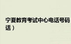 宁夏教育考试中心电话号码（宁夏各地教育考试中心联系电话）