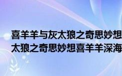 喜羊羊与灰太狼之奇思妙想喜羊羊深海寻宝7（喜羊羊与灰太狼之奇思妙想喜羊羊深海寻宝）