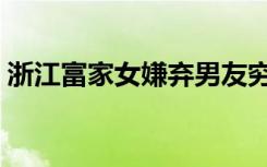 浙江富家女嫌弃男友穷（浙江富家女宋兰兰）