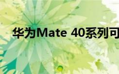 华为Mate 40系列可能要到明年才能发售