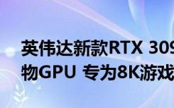 英伟达新款RTX 3090是售价1499美元的怪物GPU 专为8K游戏而设计