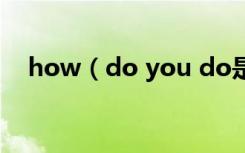 how（do you do是什么意思怎么回答）