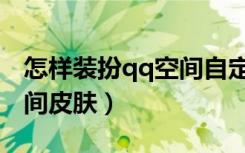 怎样装扮qq空间自定义背景（怎样装扮qq空间皮肤）