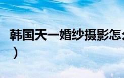 韩国天一婚纱摄影怎么样（韩国天一婚纱摄影）