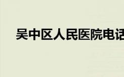吴中区人民医院电话（吴中区人民医院）