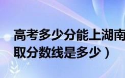高考多少分能上湖南第一师范学院（2020录取分数线是多少）