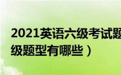 2021英语六级考试题型（2022年大学英语六级题型有哪些）