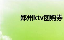 郑州ktv团购券（郑州ktv团购）