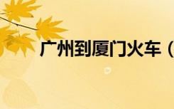广州到厦门火车（广州到厦门火车）