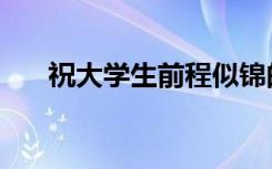 祝大学生前程似锦的句子（祝福寄语）