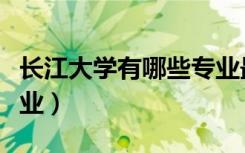 长江大学有哪些专业最好（长江大学有哪些专业）