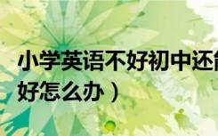 小学英语不好初中还能跟得上吗（小学英语不好怎么办）