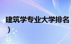 建筑学专业大学排名（全国大学建筑学排行榜）