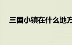 三国小镇在什么地方（三国小镇修改器）