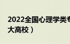 2022全国心理学类专业大学排名（最好的十大高校）