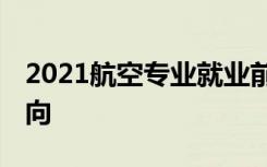 2021航空专业就业前景怎么样 有哪些就业方向