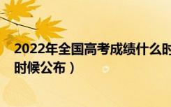 2022年全国高考成绩什么时候公布（2022年高考成绩什么时候公布）