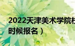 2022天津美术学院校考报名截止时间（什么时候报名）