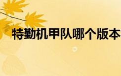 特勤机甲队哪个版本好玩（特勤机甲队3）